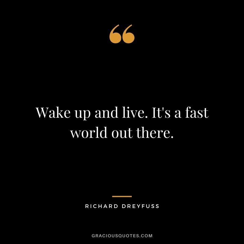 Wake up and live. It's a fast world out there.