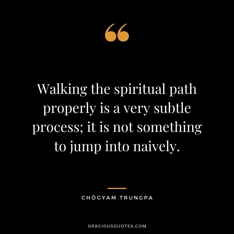 Walking the spiritual path properly is a very subtle process; it is not something to jump into naively.