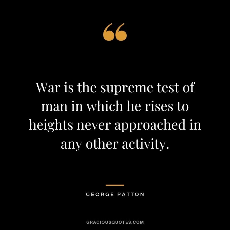 War is the supreme test of man in which he rises to heights never approached in any other activity.
