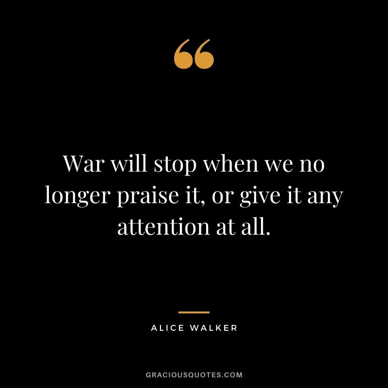 War will stop when we no longer praise it, or give it any attention at all.