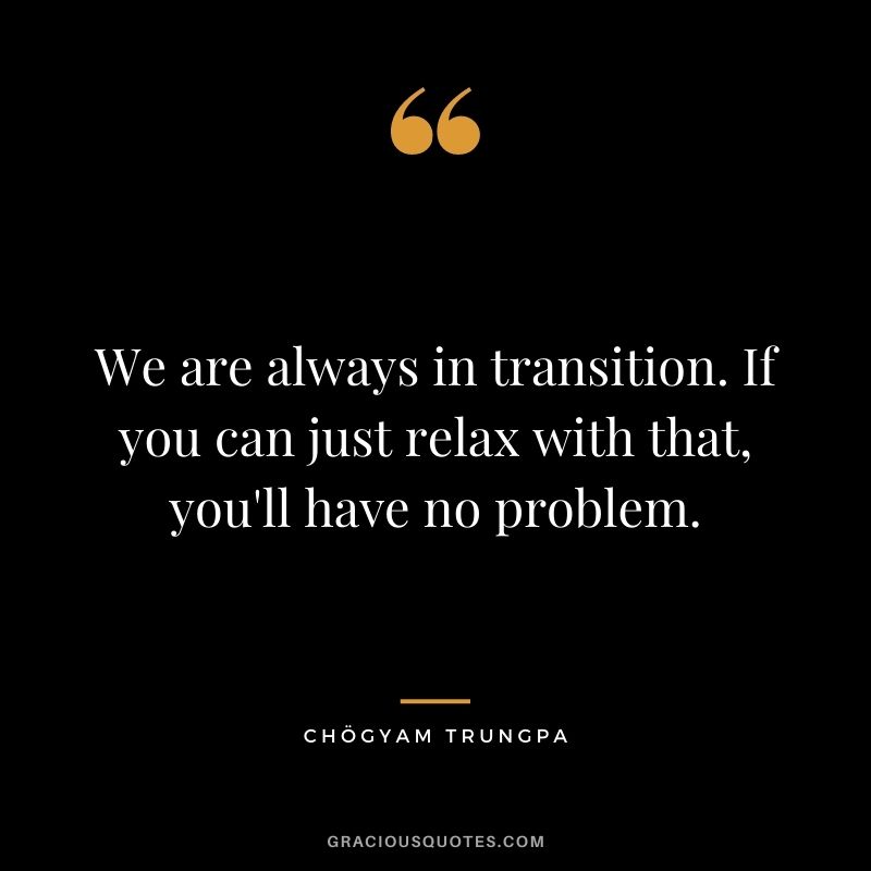 We are always in transition. If you can just relax with that, you'll have no problem.