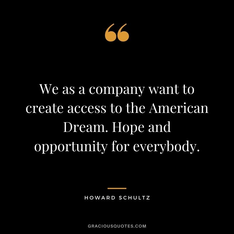 We as a company want to create access to the American Dream. Hope and opportunity for everybody.