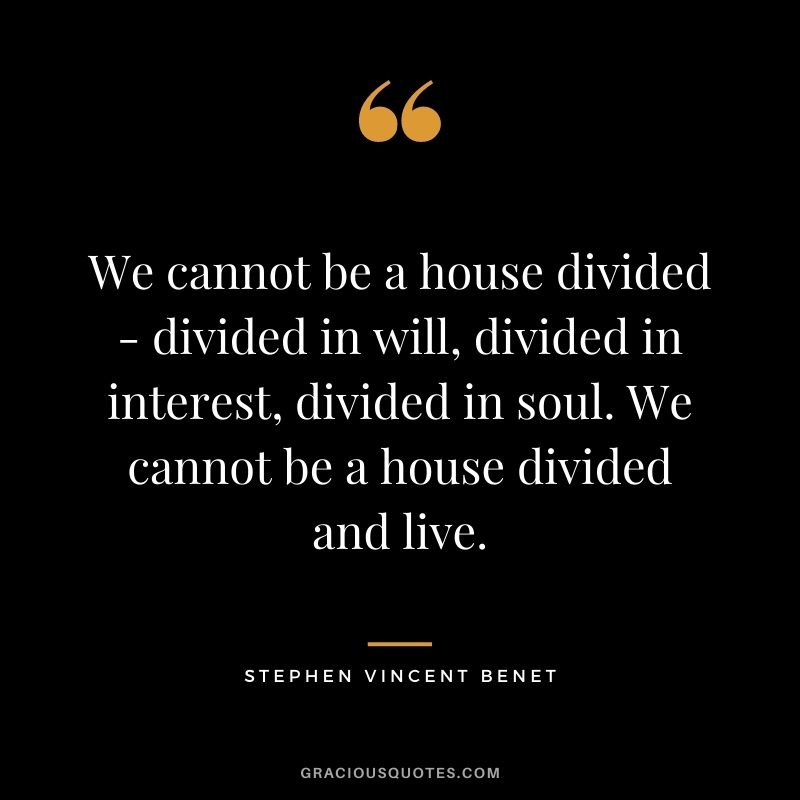 We cannot be a house divided - divided in will, divided in interest, divided in soul. We cannot be a house divided and live.