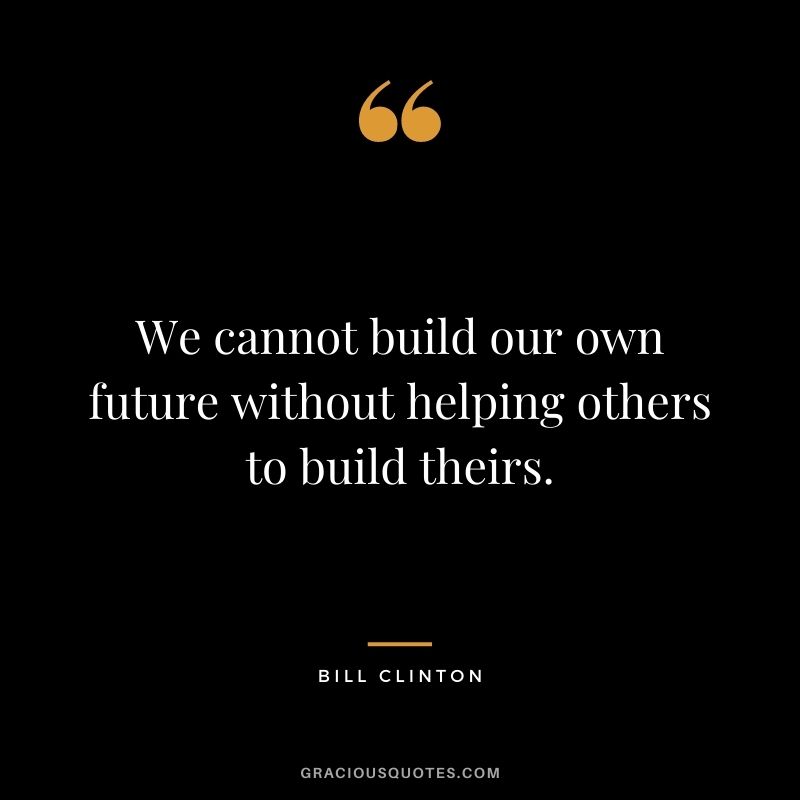 We cannot build our own future without helping others to build theirs.