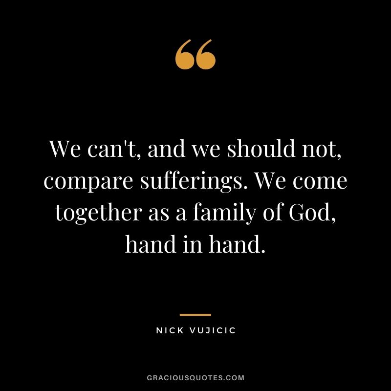 We can't, and we should not, compare sufferings. We come together as a family of God, hand in hand.