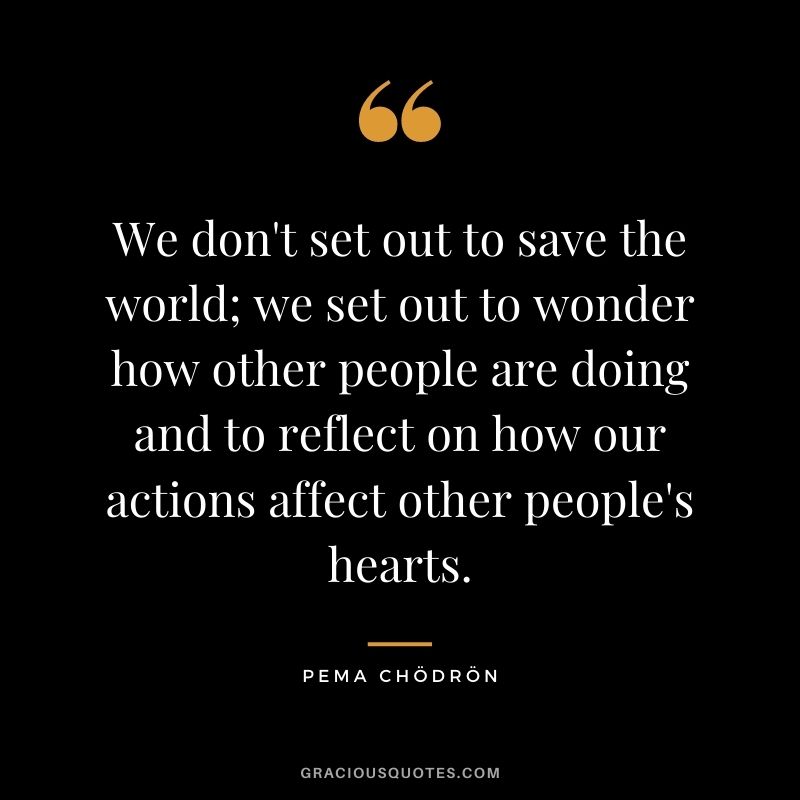 We don't set out to save the world; we set out to wonder how other people are doing and to reflect on how our actions affect other people's hearts.