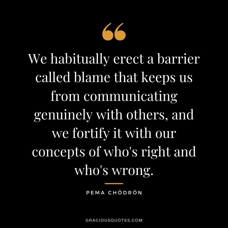 We habitually erect a barrier called blame that keeps us from communicating genuinely with others, and we fortify it with our concepts of who's right and who's wrong. 