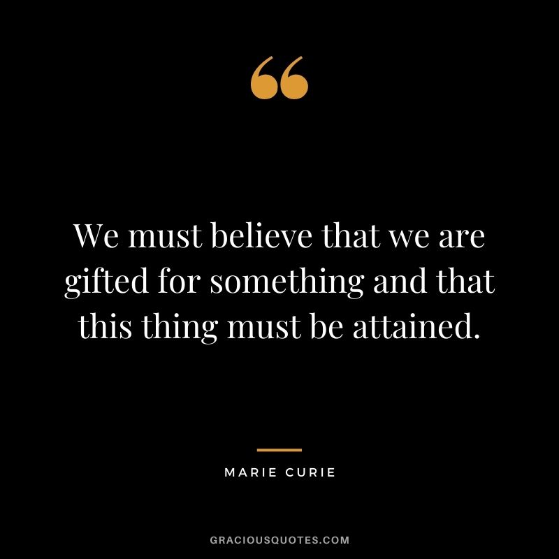 We must believe that we are gifted for something and that this thing must be attained.