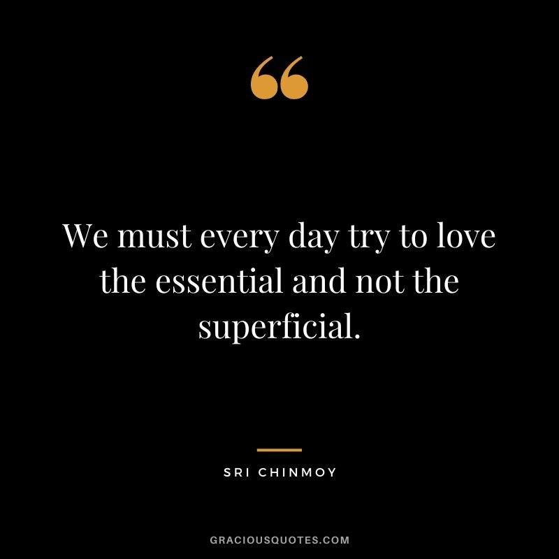 We must every day try to love the essential and not the superficial.