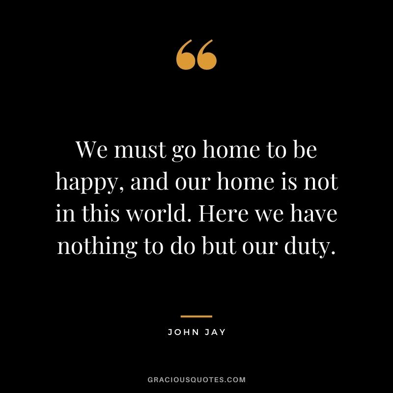 We must go home to be happy, and our home is not in this world. Here we have nothing to do but our duty.