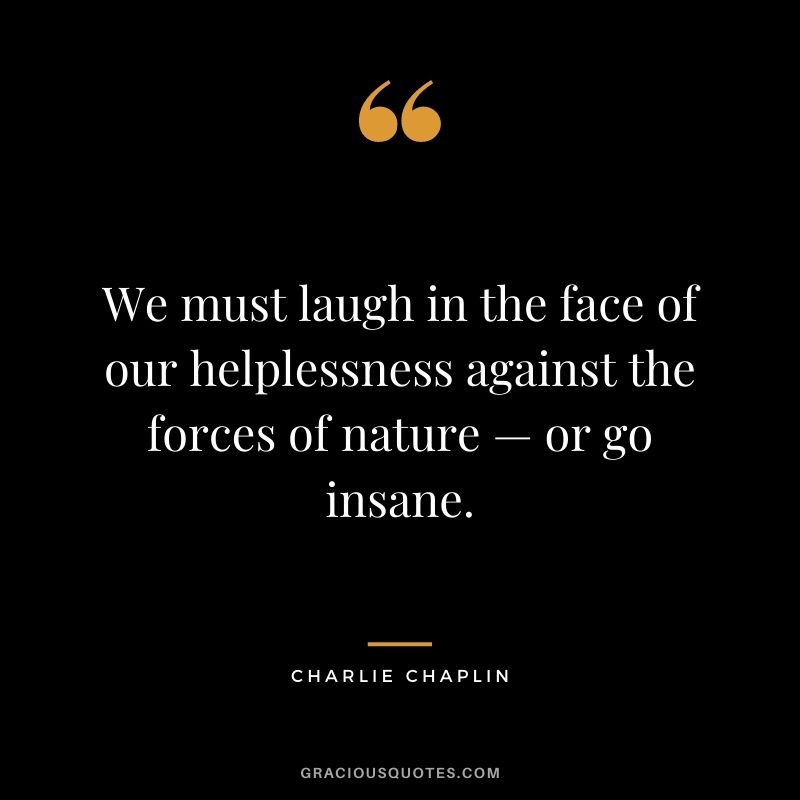 We must laugh in the face of our helplessness against the forces of nature — or go insane.
