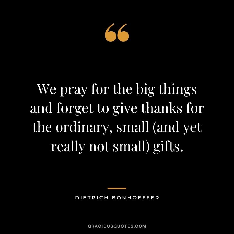 We pray for the big things and forget to give thanks for the ordinary, small (and yet really not small) gifts.