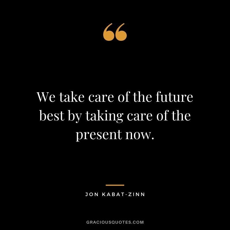 We take care of the future best by taking care of the present now.