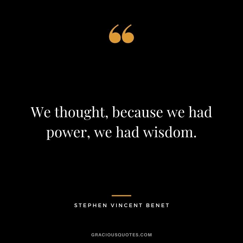 We thought, because we had power, we had wisdom.