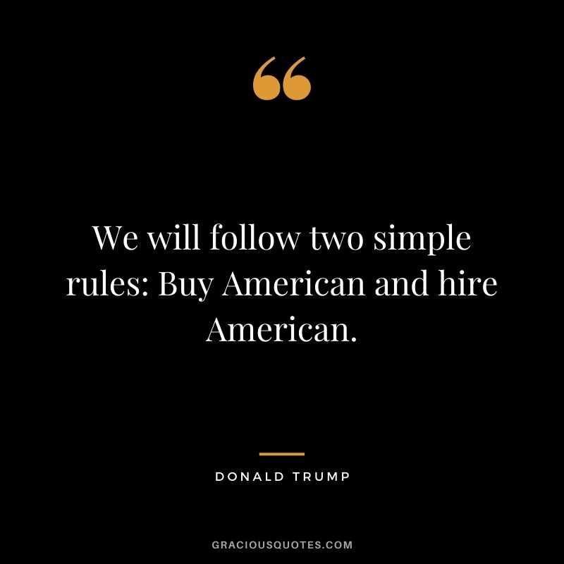 We will follow two simple rules Buy American and hire American.