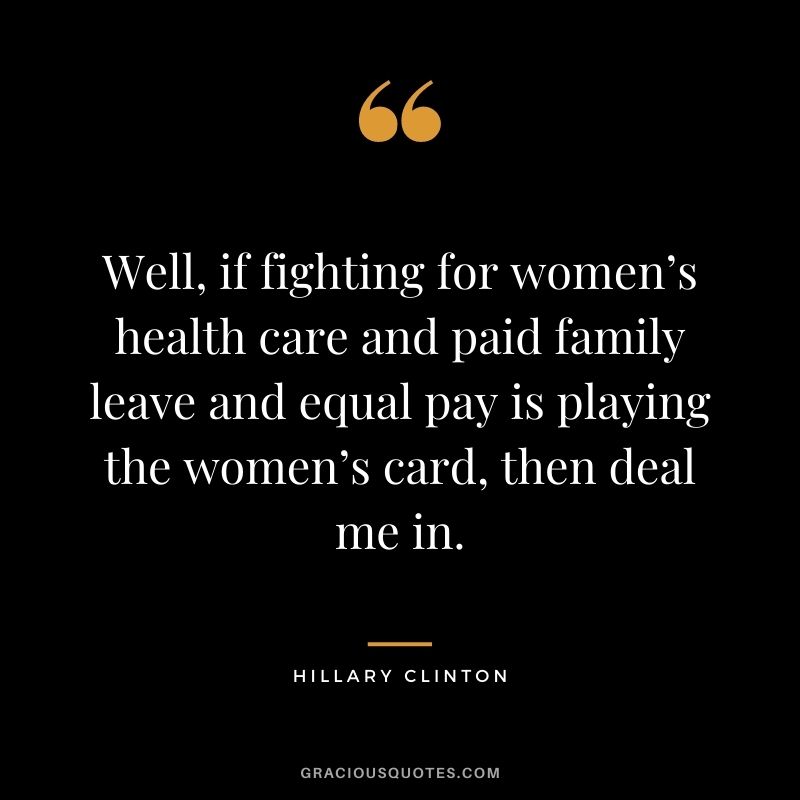 Well, if fighting for women’s health care and paid family leave and equal pay is playing the women’s card, then deal me in.