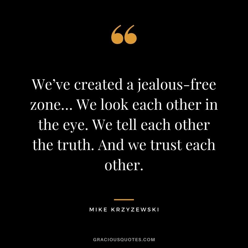 We’ve created a jealous-free zone… We look each other in the eye. We tell each other the truth. And we trust each other.