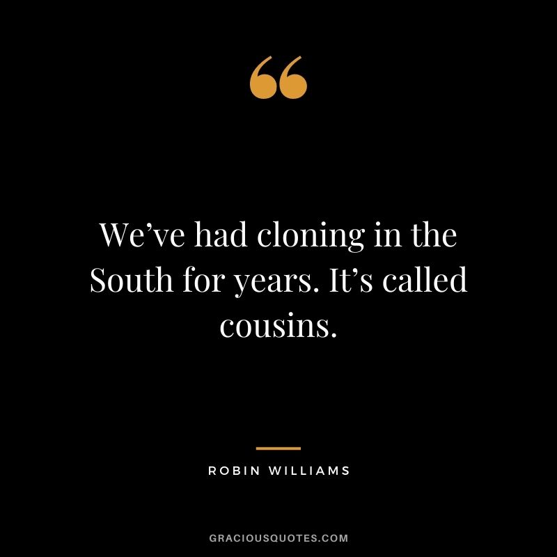 We’ve had cloning in the South for years. It’s called cousins.