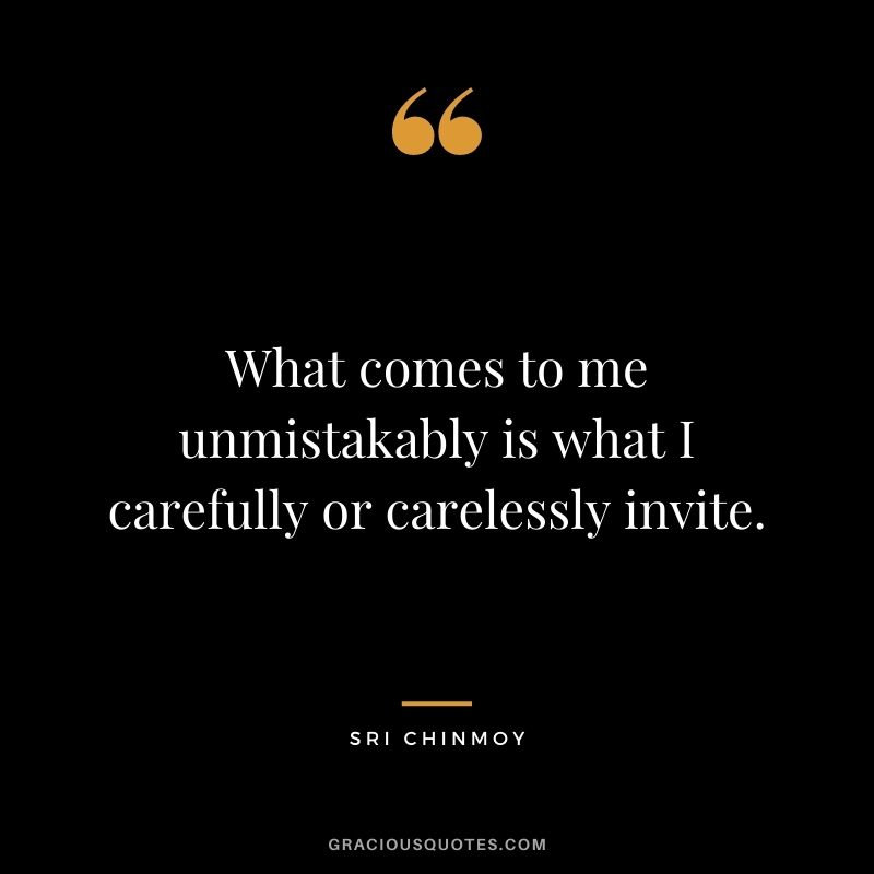 What comes to me unmistakably is what I carefully or carelessly invite.