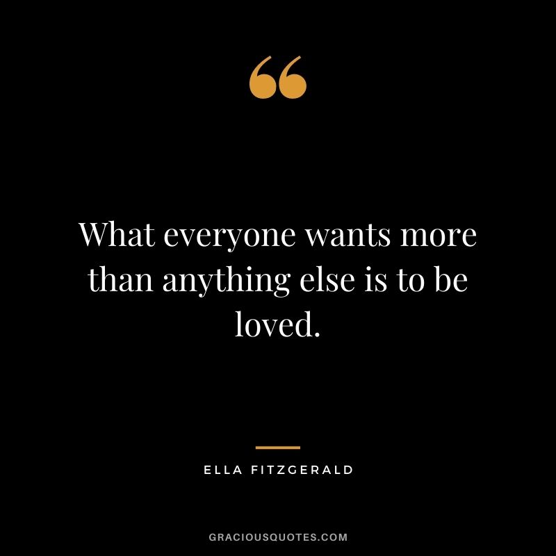 What everyone wants more than anything else is to be loved.