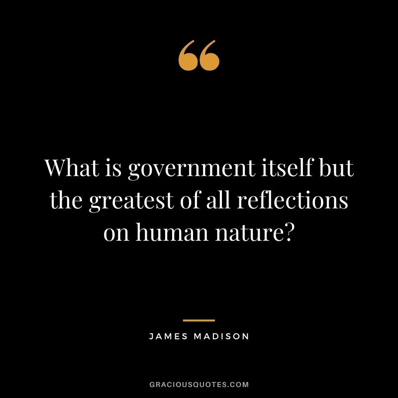 What is government itself but the greatest of all reflections on human nature?