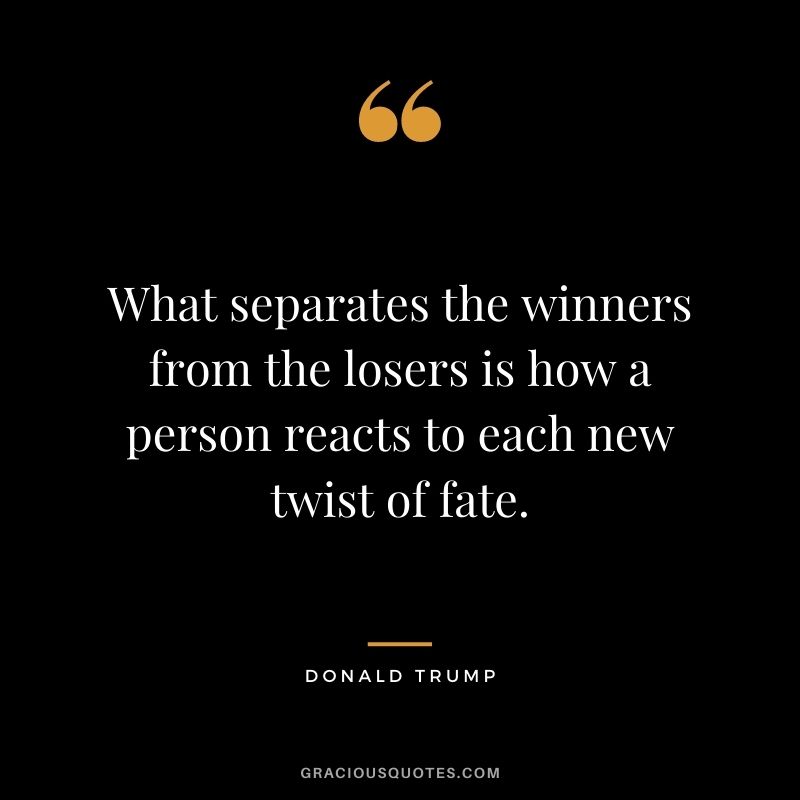 What separates the winners from the losers is how a person reacts to each new twist of fate.