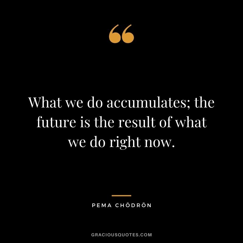 What we do accumulates; the future is the result of what we do right now.