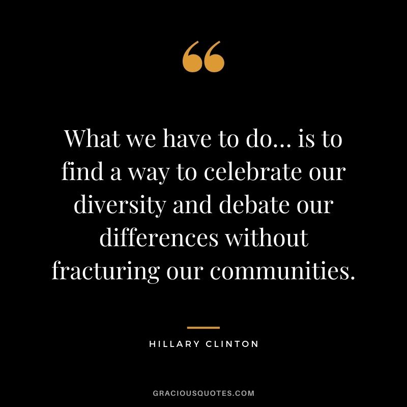 What we have to do… is to find a way to celebrate our diversity and debate our differences without fracturing our communities.