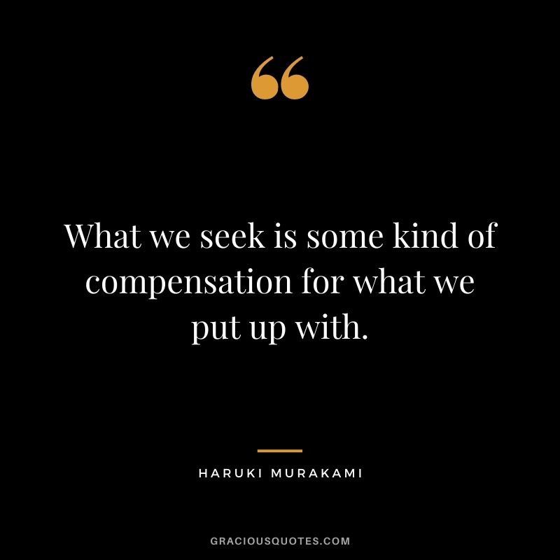 What we seek is some kind of compensation for what we put up with.