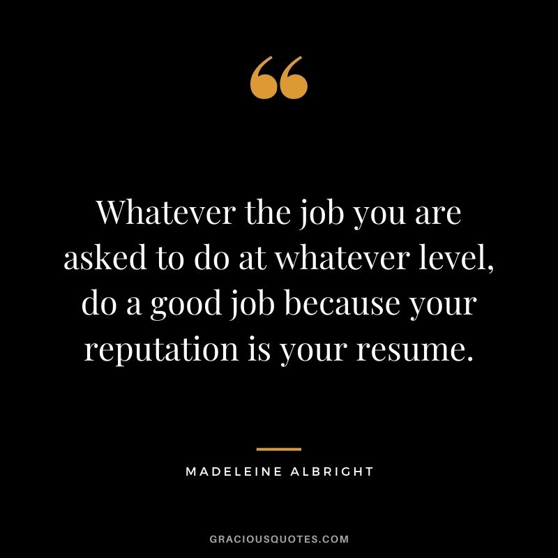 Whatever the job you are asked to do at whatever level, do a good job because your reputation is your resume.