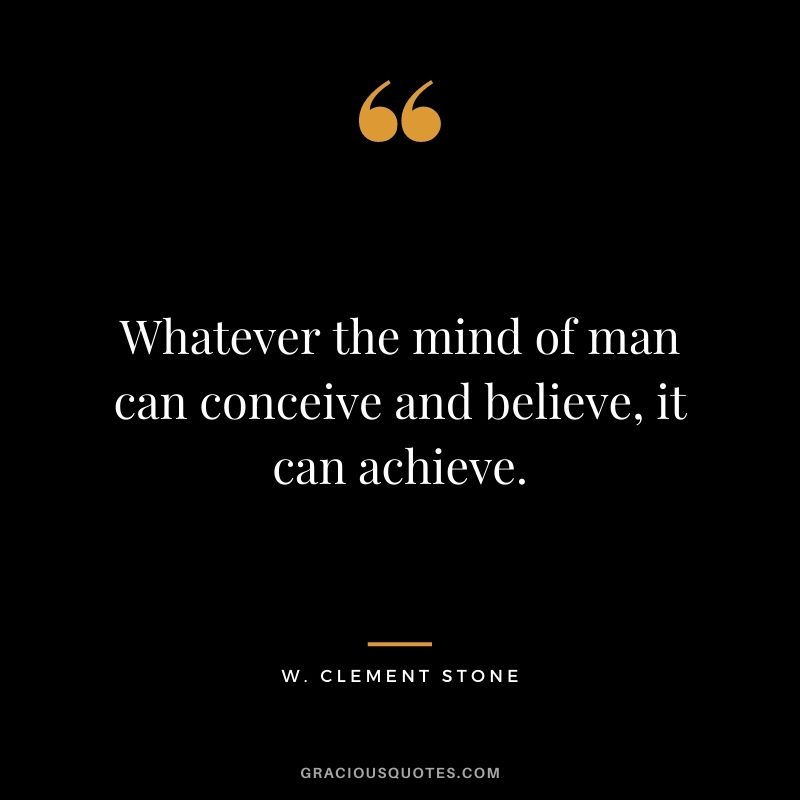 Whatever the mind of man can conceive and believe, it can achieve.