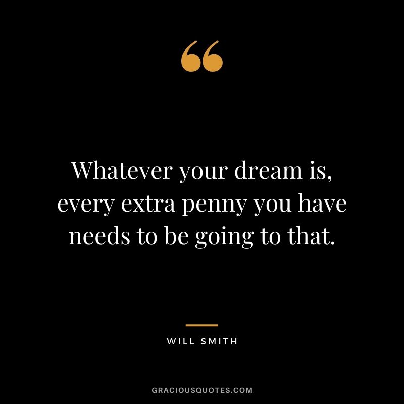 Whatever your dream is, every extra penny you have needs to be going to that.