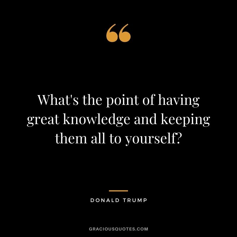 What's the point of having great knowledge and keeping them all to yourself?