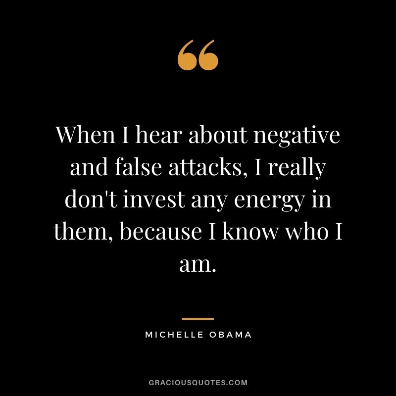 When I hear about negative and false attacks, I really don't invest any energy in them, because I know who I am.