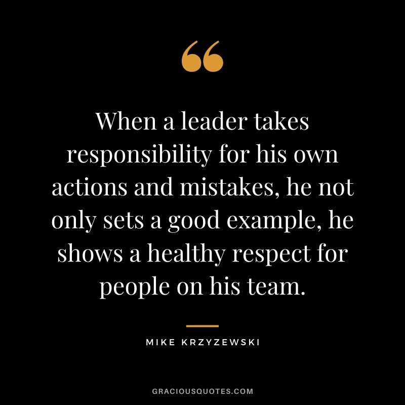 When a leader takes responsibility for his own actions and mistakes, he not only sets a good example, he shows a healthy respect for people on his team.