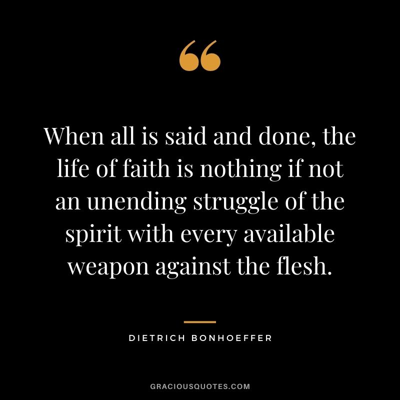 When all is said and done, the life of faith is nothing if not an unending struggle of the spirit with every available weapon against the flesh.