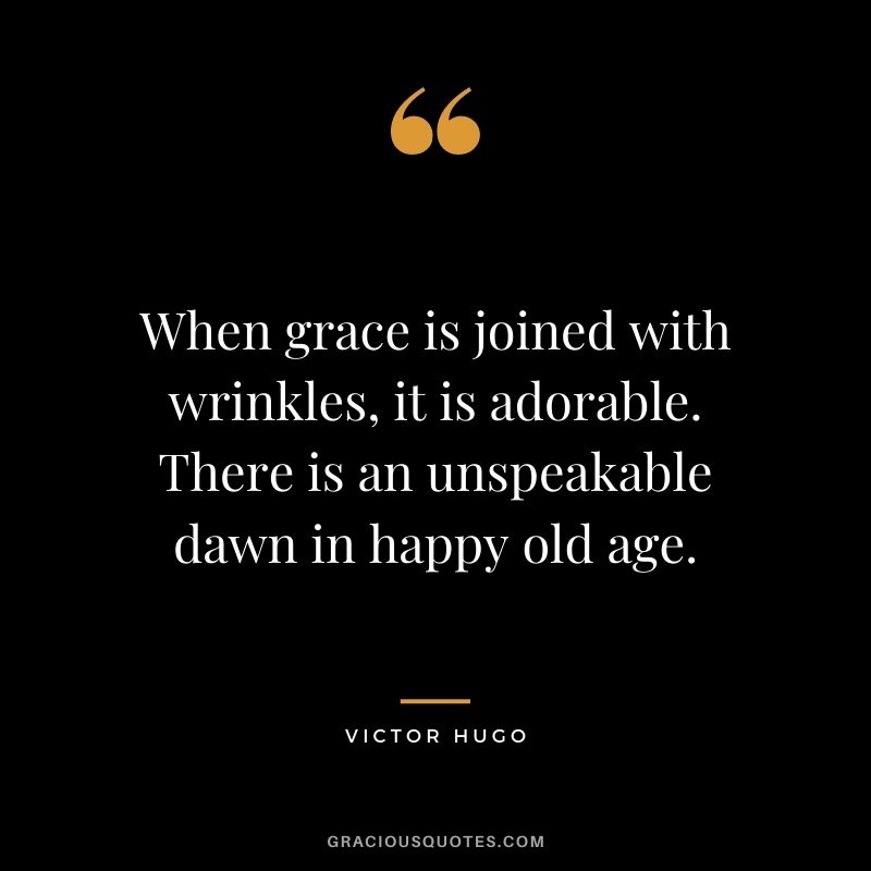 When grace is joined with wrinkles, it is adorable. There is an unspeakable dawn in happy old age.
