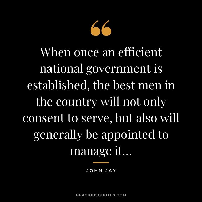 When once an efficient national government is established, the best men in the country will not only consent to serve, but also will generally be appointed to manage it…