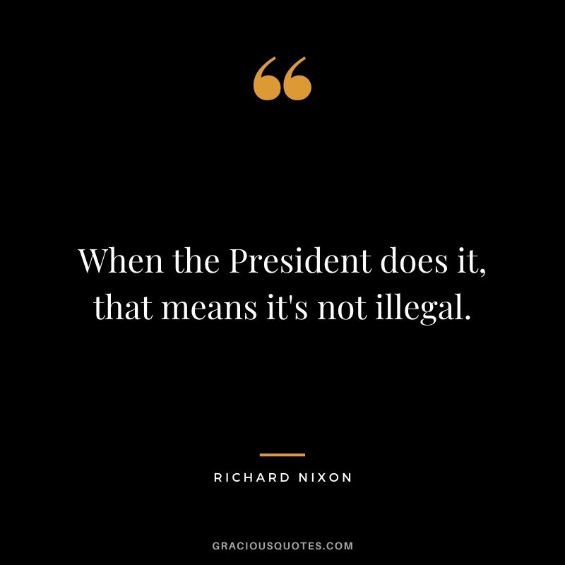 When the President does it, that means it's not illegal.