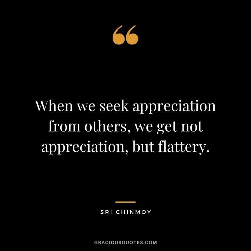 When we seek appreciation from others, we get not appreciation, but flattery.