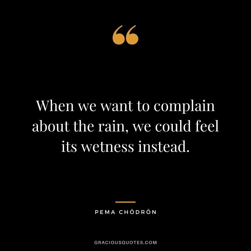 When we want to complain about the rain, we could feel its wetness instead.