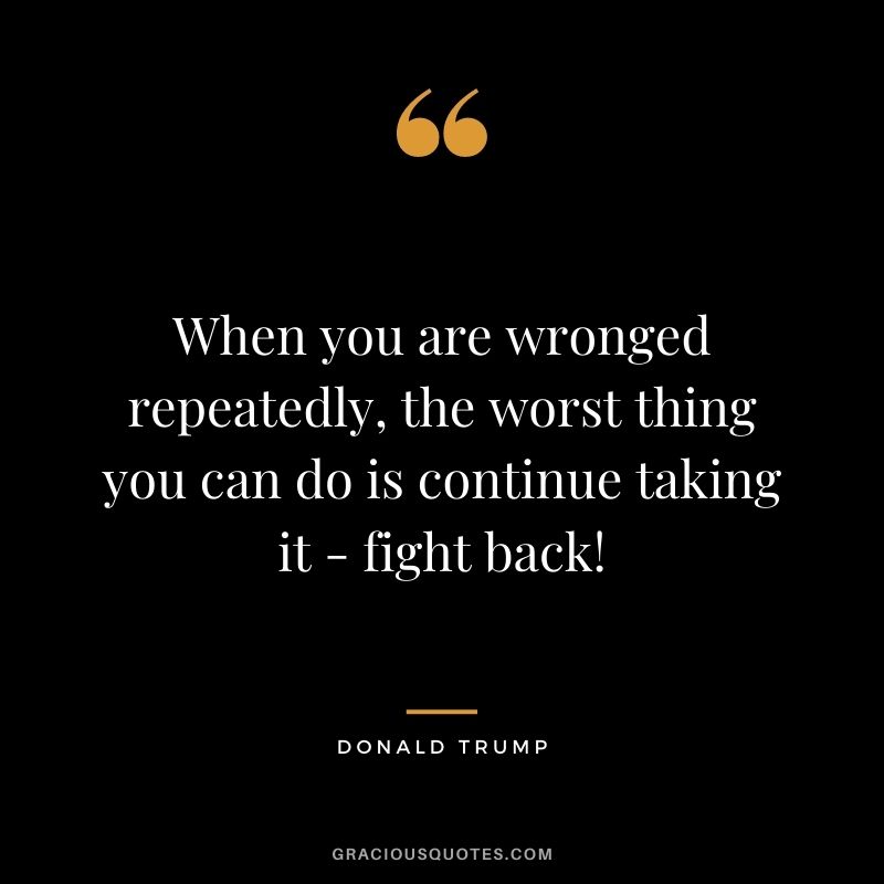 When you are wronged repeatedly, the worst thing you can do is continue taking it - fight back!