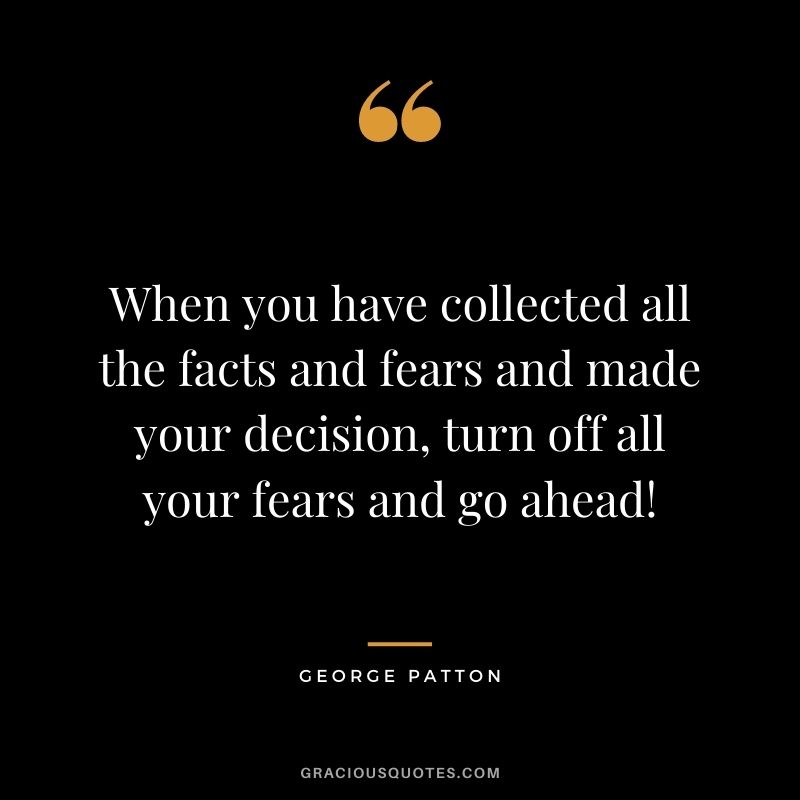 When you have collected all the facts and fears and made your decision, turn off all your fears and go ahead!