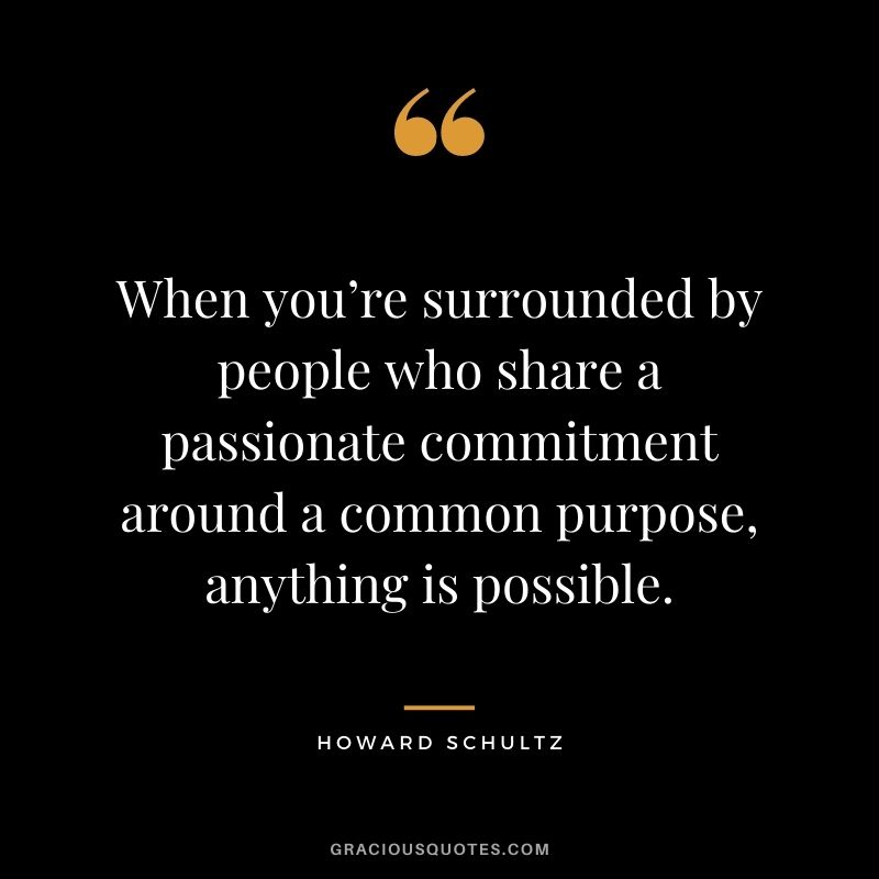 When you’re surrounded by people who share a passionate commitment around a common purpose, anything is possible.