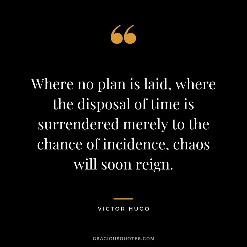 Where no plan is laid, where the disposal of time is surrendered merely to the chance of incidence, chaos will soon reign.