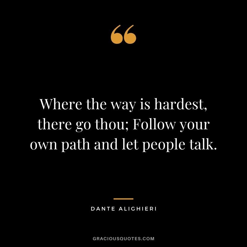 Where the way is hardest, there go thou; Follow your own path and let people talk.