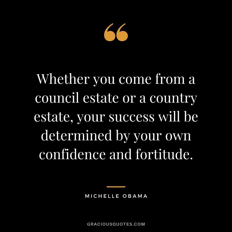 Whether you come from a council estate or a country estate, your success will be determined by your own confidence and fortitude.