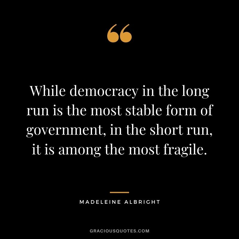 While democracy in the long run is the most stable form of government, in the short run, it is among the most fragile.