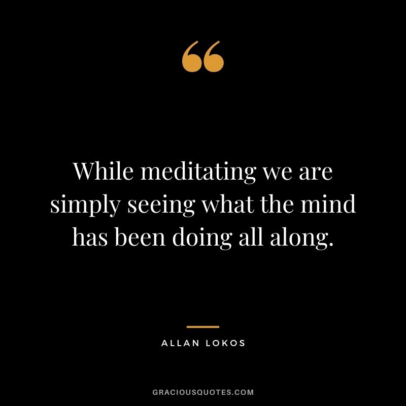 While meditating we are simply seeing what the mind has been doing all along.
