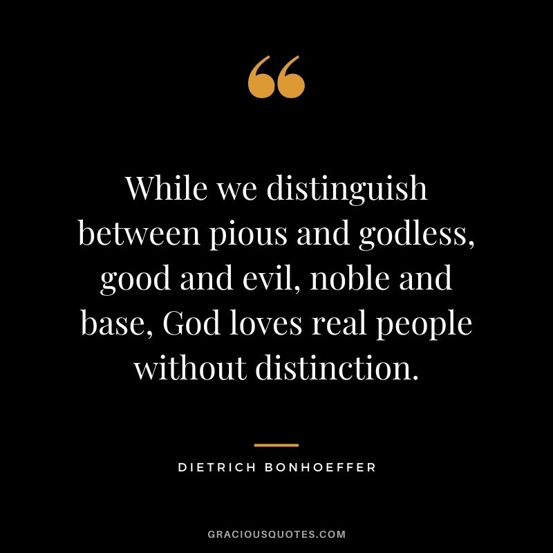 While we distinguish between pious and godless, good and evil, noble and base, God loves real people without distinction.